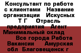 Консультант по работе с клиентами › Название организации ­ Искусных Т.Г. › Отрасль предприятия ­ Агент › Минимальный оклад ­ 25 000 - Все города Работа » Вакансии   . Амурская обл.,Благовещенск г.